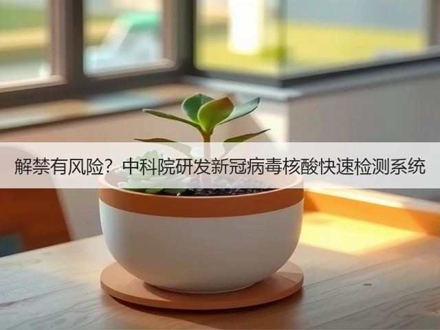 解禁有风险?中科院研发新冠病毒核酸快速检测系统(图2) 解禁有风险?中科院研发新冠病毒核酸快速检测系统(图2)