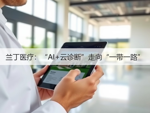 兰丁医疗:“AI+云诊断”走向“一带一路”(图1) 兰丁医疗:“AI+云诊断”走向“一带一路”(图1)