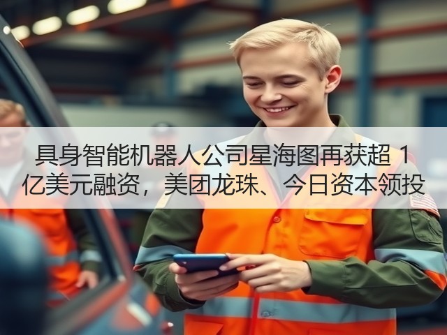 具身智能机器人公司星海图再获超 1 亿美元融资,美团龙珠、今日资本领投(图2) 具身智能机器人公司星海图再获超 1 亿美元融资,美团龙珠、今日资本领投(图2)