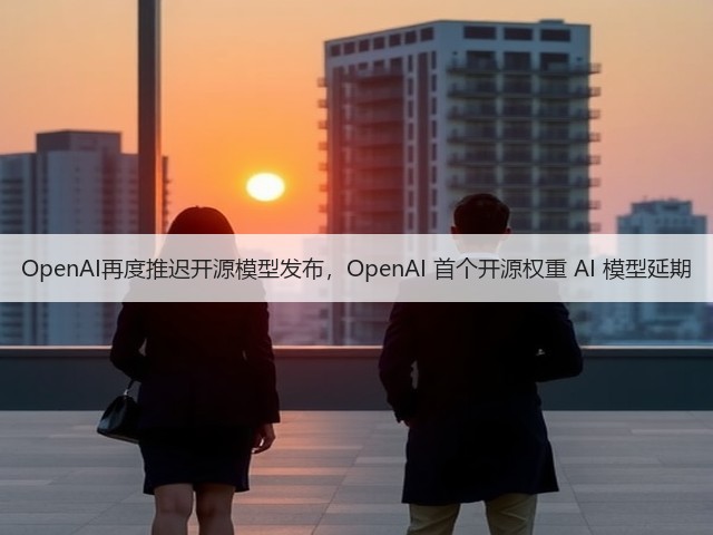 OpenAI再度推迟开源模型发布,OpenAI 首个开源权重 AI 模型延期(图1) OpenAI再度推迟开源模型发布,OpenAI 首个开源权重 AI 模型延期(图1)