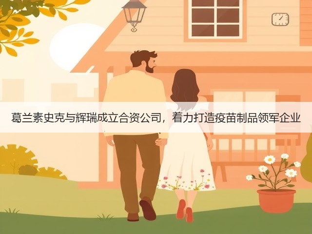 葛兰素史克与辉瑞成立合资公司，着力打造疫苗制品领军企业(图3)