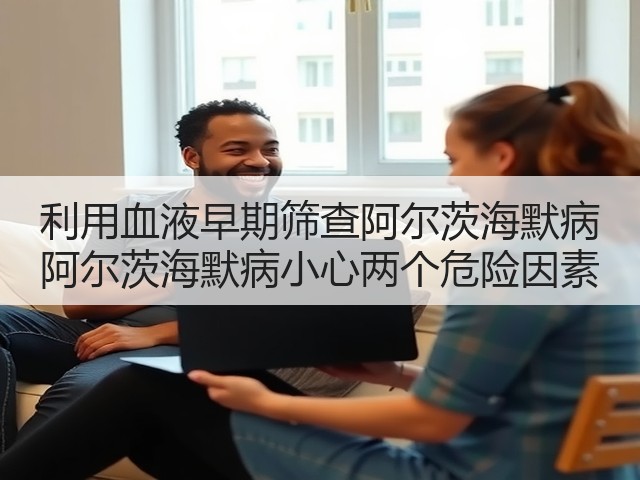 利用血液早期筛查阿尔茨海默病 阿尔茨海默病小心两个危险因素(图2) 利用血液早期筛查阿尔茨海默病 阿尔茨海默病小心两个危险因素(图2)