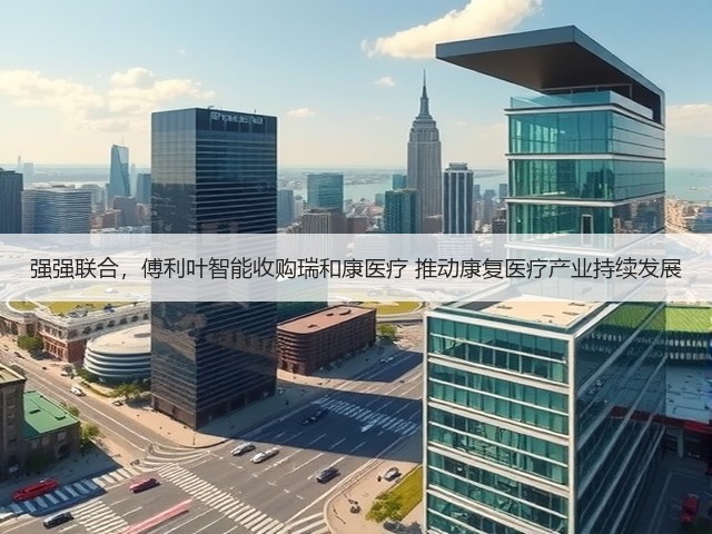 强强联合,傅利叶智能收购瑞和康医疗 推动康复医疗产业持续发展(图1) 强强联合,傅利叶智能收购瑞和康医疗 推动康复医疗产业持续发展(图1)