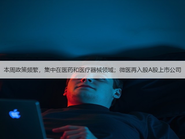 本周政策频繁,集中在医药和医疗器械领域;微医再入股A股上市公司(图1) 本周政策频繁,集中在医药和医疗器械领域;微医再入股A股上市公司(图1)