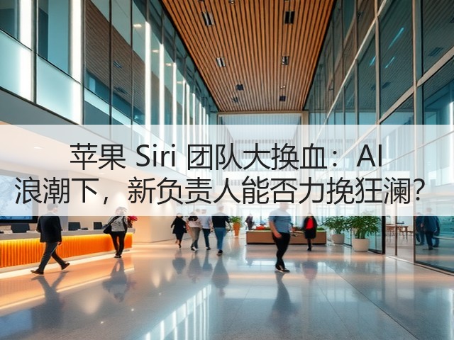 苹果 Siri 团队大换血：AI 浪潮下，新负责人能否力挽狂澜？(图2)