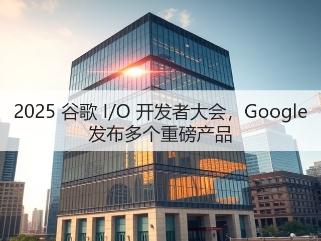2025 谷歌 I/O 开发者大会，Google 发布多个重磅产品(图2)