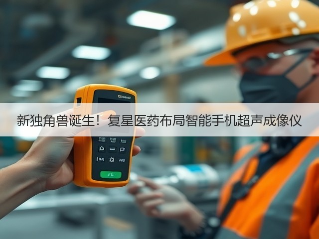 新独角兽诞生!复星医药布局智能手机超声成像仪(图2) 新独角兽诞生!复星医药布局智能手机超声成像仪(图2)