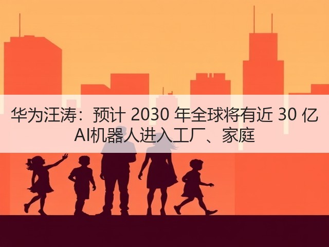 华为汪涛:预计 2030 年全球将有近 30 亿 AI机器人进入工厂、家庭(图2) 华为汪涛:预计 2030 年全球将有近 30 亿 AI机器人进入工厂、家庭(图2)