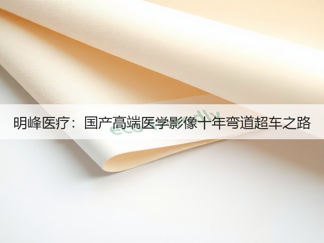 明峰医疗：国产高端医学影像十年弯道超车之路(图1)