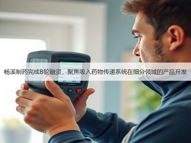 畅溪制药完成B轮融资,聚焦吸入药物传递系统在细分领域的产品开发(图2) 畅溪制药完成B轮融资,聚焦吸入药物传递系统在细分领域的产品开发(图2)