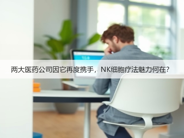 两大医药公司因它再度携手,NK细胞疗法魅力何在?(图3) 两大医药公司因它再度携手,NK细胞疗法魅力何在?(图3)
