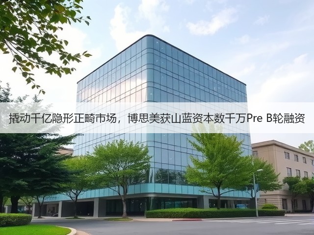 撬动千亿隐形正畸市场,博思美获山蓝资本数千万Pre B轮融资(图1) 撬动千亿隐形正畸市场,博思美获山蓝资本数千万Pre B轮融资(图1)