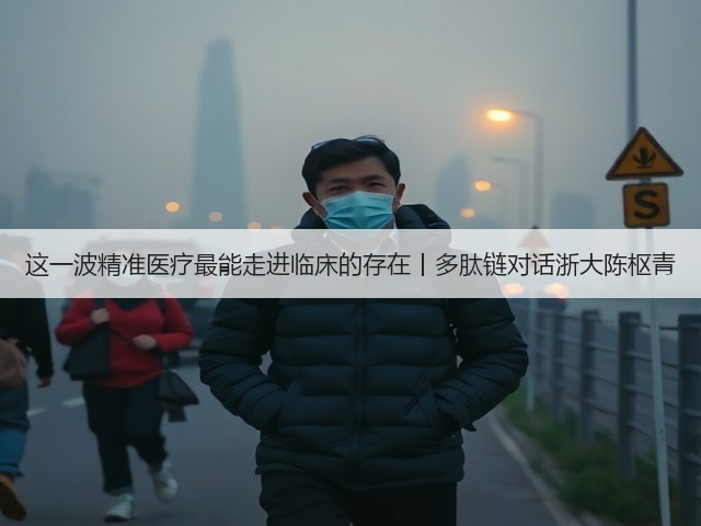 这一波精准医疗最能走进临床的存在丨多肽链对话浙大陈枢青(图1) 这一波精准医疗最能走进临床的存在丨多肽链对话浙大陈枢青(图1)