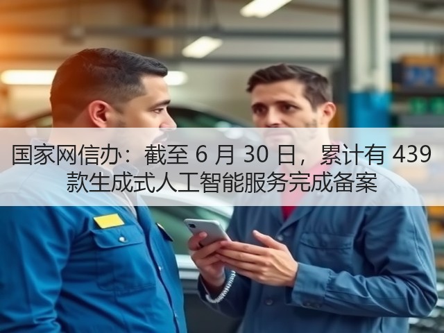 国家网信办:截至 6 月 30 日,累计有 439 款生成式人工智能服务完成备案(图3) 国家网信办:截至 6 月 30 日,累计有 439 款生成式人工智能服务完成备案(图3)