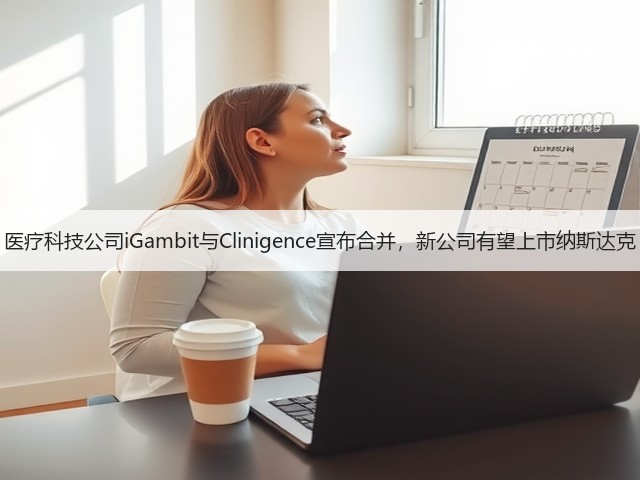 医疗科技公司iGambit与Clinigence宣布合并,新公司有望上市纳斯达克(图3) 医疗科技公司iGambit与Clinigence宣布合并,新公司有望上市纳斯达克(图3)