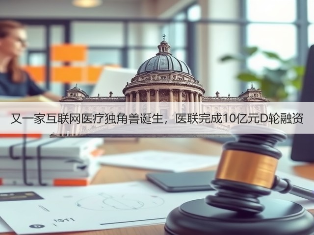 又一家互联网医疗独角兽诞生，医联完成10亿元D轮融资(图1)