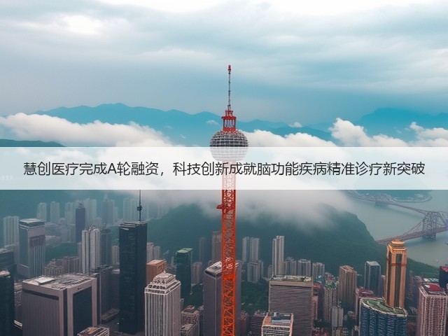 慧创医疗完成A轮融资,科技创新成就脑功能疾病精准诊疗新突破(图1) 慧创医疗完成A轮融资,科技创新成就脑功能疾病精准诊疗新突破(图1)