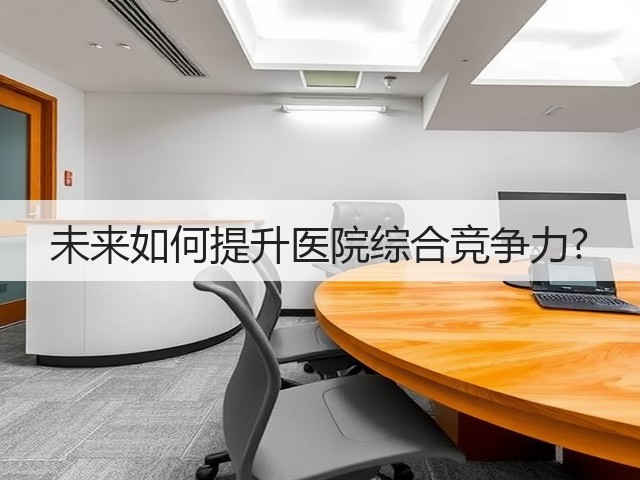 未来如何提升医院综合竞争力?(图1) 未来如何提升医院综合竞争力?(图1)