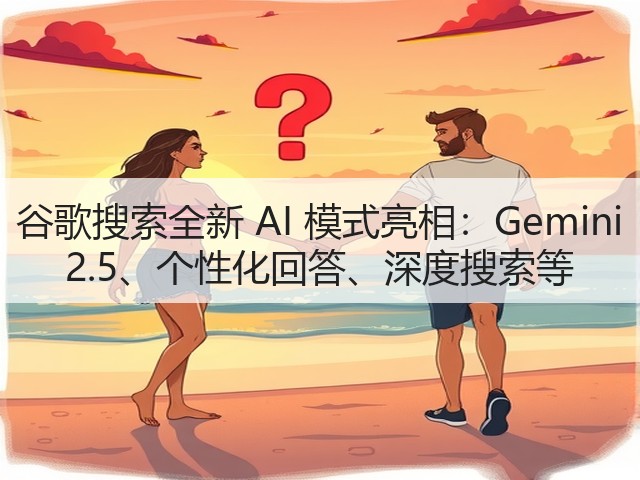 谷歌搜索全新 AI 模式亮相:Gemini 2.5、个性化回答、深度搜索等(图1) 谷歌搜索全新 AI 模式亮相:Gemini 2.5、个性化回答、深度搜索等(图1)