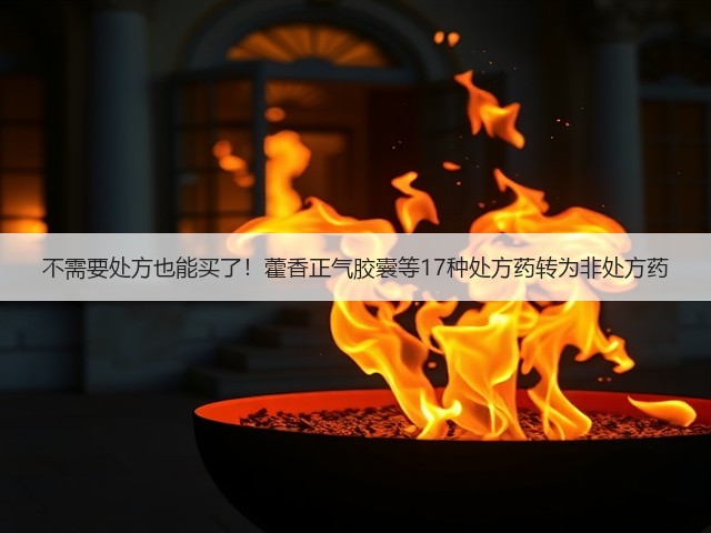 不需要处方也能买了!藿香正气胶囊等17种处方药转为非处方药(图2) 不需要处方也能买了!藿香正气胶囊等17种处方药转为非处方药(图2)