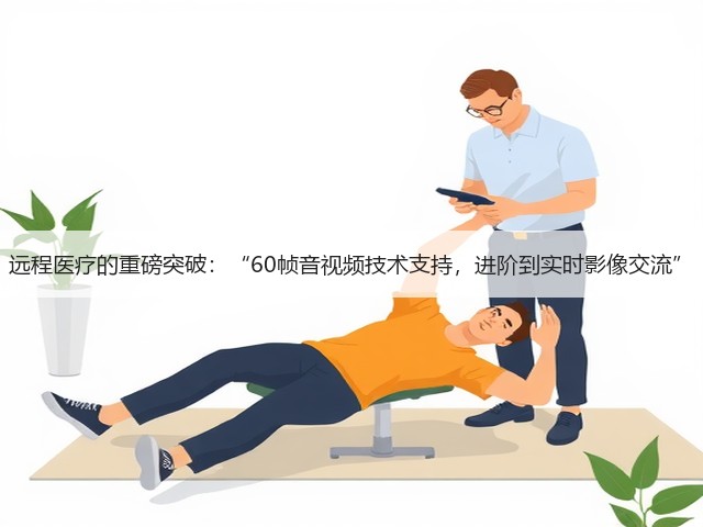 远程医疗的重磅突破:“60帧音视频技术支持,进阶到实时影像交流”(图3) 远程医疗的重磅突破:“60帧音视频技术支持,进阶到实时影像交流”(图3)