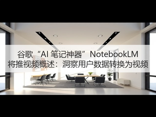 谷歌“AI 笔记神器”NotebookLM 将推视频概述：洞察用户数据转换为视频(图2)