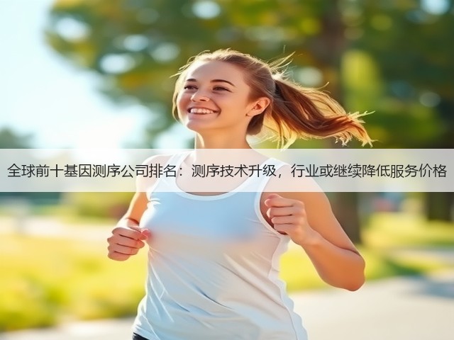 全球前十基因测序公司排名:测序技术升级,行业或继续降低服务价格(图2) 全球前十基因测序公司排名:测序技术升级,行业或继续降低服务价格(图2)