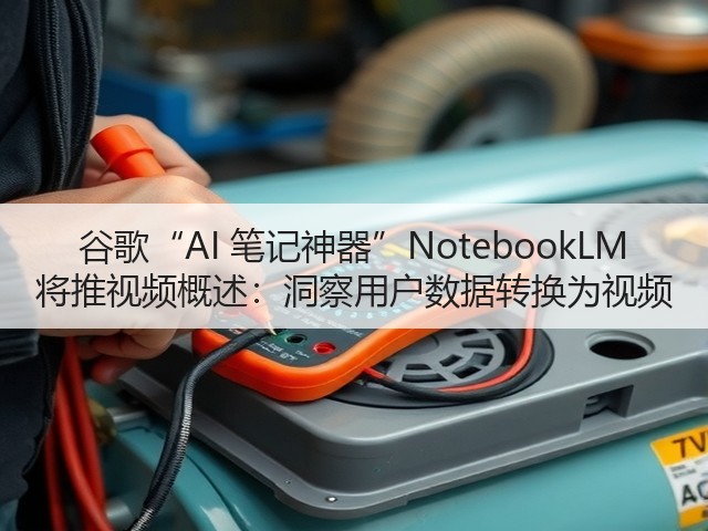 谷歌“AI 笔记神器”NotebookLM 将推视频概述：洞察用户数据转换为视频(图3)