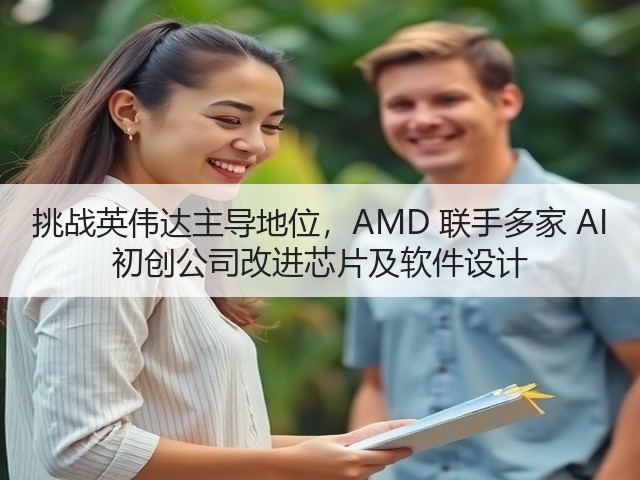 挑战英伟达主导地位,AMD 联手多家 AI 初创公司改进芯片及软件设计(图1) 挑战英伟达主导地位,AMD 联手多家 AI 初创公司改进芯片及软件设计(图1)