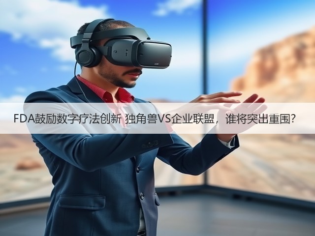 FDA鼓励数字疗法创新 独角兽VS企业联盟,谁将突出重围?(图1) FDA鼓励数字疗法创新 独角兽VS企业联盟,谁将突出重围?(图1)