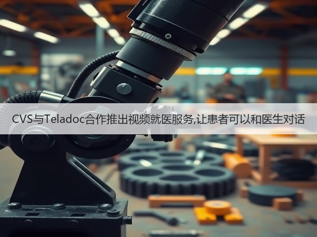 CVS与Teladoc合作推出视频就医服务,让患者可以和医生对话(图1) CVS与Teladoc合作推出视频就医服务,让患者可以和医生对话(图1)