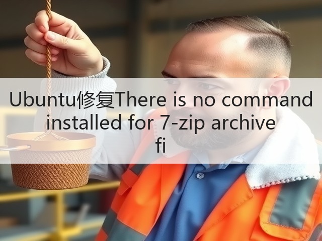 Ubuntu修复There is no command installed for 7-zip archive fi(图1)