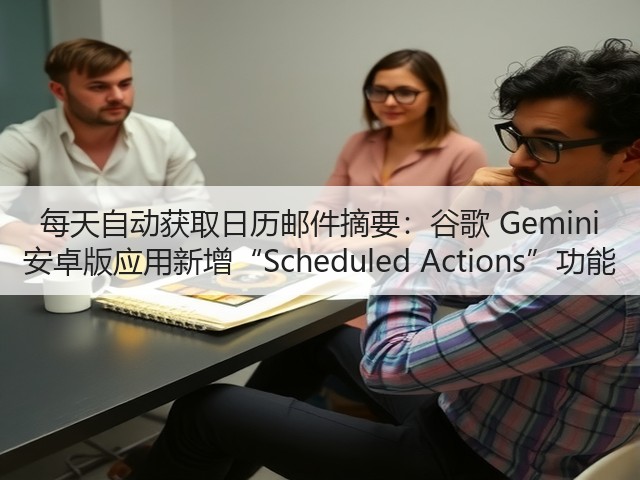 每天自动获取日历邮件摘要：谷歌 Gemini 安卓版应用新增“Scheduled Actions”功能(图3)