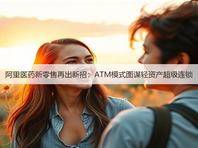 阿里医药新零售再出新招:ATM模式图谋轻资产超级连锁(图2) 阿里医药新零售再出新招:ATM模式图谋轻资产超级连锁(图2)