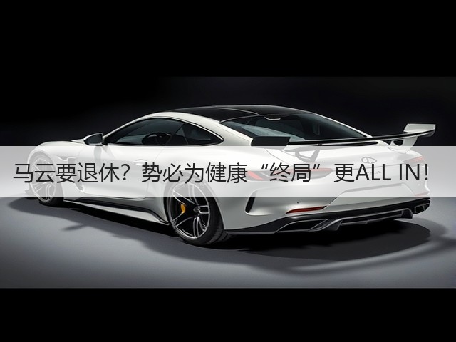 马云要退休?势必为健康“终局”更ALL IN!(图2) 马云要退休?势必为健康“终局”更ALL IN!(图2)