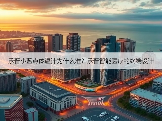 乐普小蓝点体温计为什么准?乐普智能医疗的终端设计(图3) 乐普小蓝点体温计为什么准?乐普智能医疗的终端设计(图3)