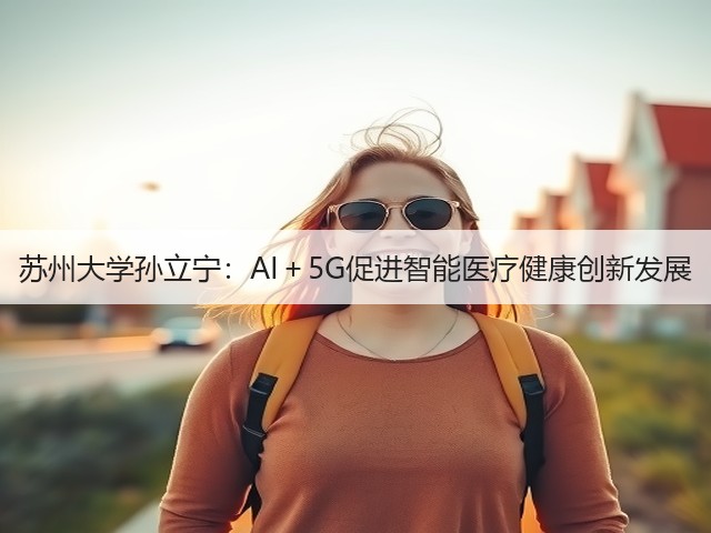 苏州大学孙立宁：AI＋5G促进智能医疗健康创新发展(图1)