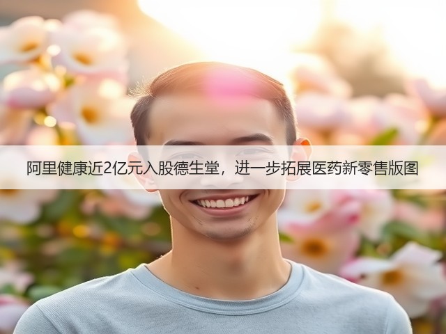 阿里健康近2亿元入股德生堂,进一步拓展医药新零售版图(图1) 阿里健康近2亿元入股德生堂,进一步拓展医药新零售版图(图1)