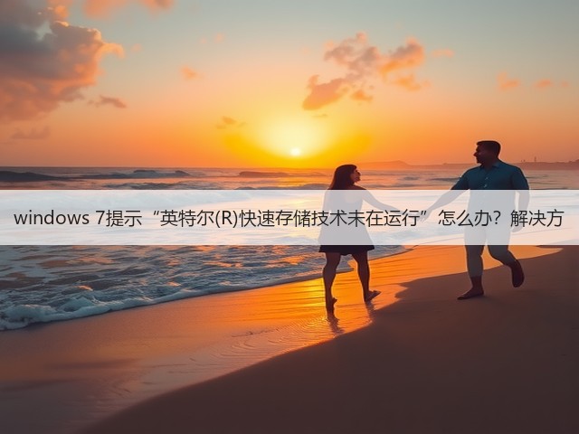 windows 7提示“英特尔(R)快速存储技术未在运行”怎么办?解决方(图1) windows 7提示“英特尔(R)快速存储技术未在运行”怎么办?解决方(图1)