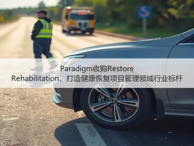 Paradigm收购Restore Rehabilitation,打造健康恢复项目管理领域行业标杆(图1) Paradigm收购Restore Rehabilitation,打造健康恢复项目管理领域行业标杆(图1)