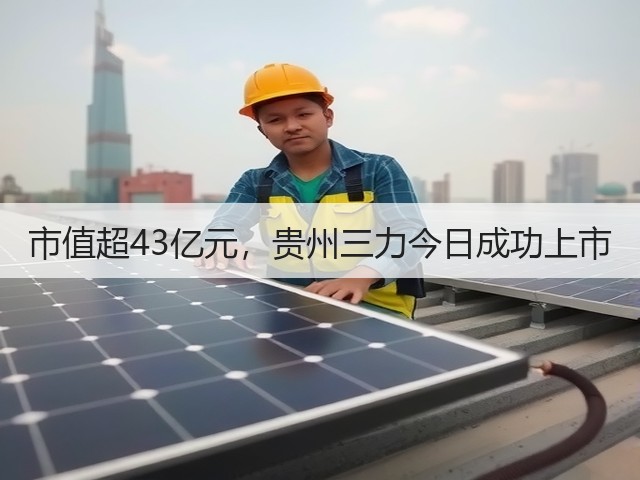 市值超43亿元，贵州三力今日成功上市(图3)