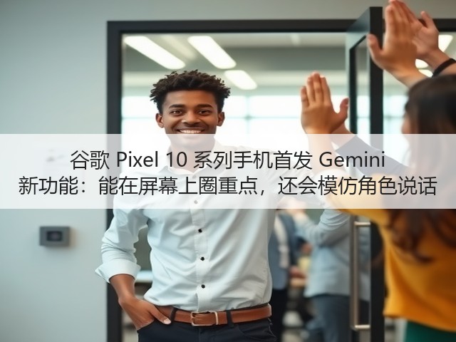 谷歌 Pixel 10 系列手机首发 Gemini 新功能:能在屏幕上圈重点,还会模仿角色说话(图1) 谷歌 Pixel 10 系列手机首发 Gemini 新功能:能在屏幕上圈重点,还会模仿角色说话(图1)
