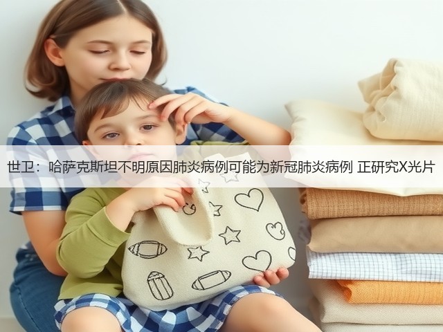 世卫:哈萨克斯坦不明原因肺炎病例可能为新冠肺炎病例 正研究X光片(图3) 世卫:哈萨克斯坦不明原因肺炎病例可能为新冠肺炎病例 正研究X光片(图3)