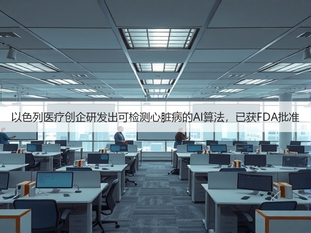 以色列医疗创企研发出可检测心脏病的AI算法,已获FDA批准(图2) 以色列医疗创企研发出可检测心脏病的AI算法,已获FDA批准(图2)