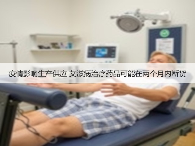 疫情影响生产供应 艾滋病治疗药品可能在两个月内断货(图1) 疫情影响生产供应 艾滋病治疗药品可能在两个月内断货(图1)