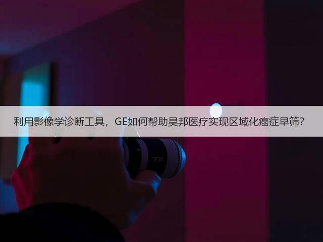 利用影像学诊断工具,GE如何帮助昊邦医疗实现区域化癌症早筛?(图2) 利用影像学诊断工具,GE如何帮助昊邦医疗实现区域化癌症早筛?(图2)