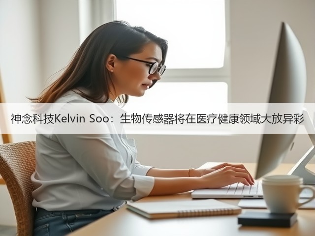 神念科技Kelvin Soo:生物传感器将在医疗健康领域大放异彩(图1) 神念科技Kelvin Soo:生物传感器将在医疗健康领域大放异彩(图1)