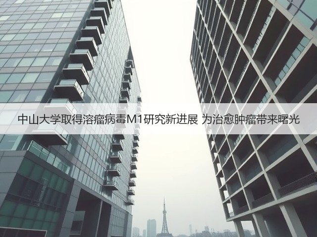 中山大学取得溶瘤病毒M1研究新进展 为治愈肿瘤带来曙光(图2) 中山大学取得溶瘤病毒M1研究新进展 为治愈肿瘤带来曙光(图2)