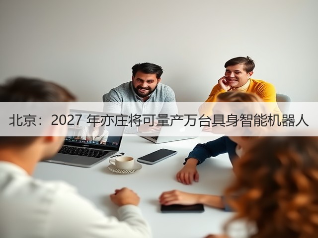 北京：2027 年亦庄将可量产万台具身智能机器人(图2)