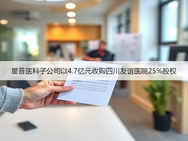 星普医科子公司以4.7亿元收购四川友谊医院25%股权(图2)